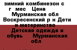 зимний комбинезон с 0-1г4 мес › Цена ­ 2 500 - Мурманская обл., Воскресенский р-н Дети и материнство » Детская одежда и обувь   . Мурманская обл.